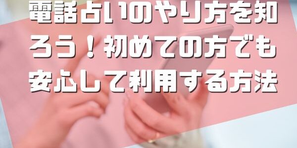 電話占いのやり方を知ろう！初めての方でも安心して利用する方法