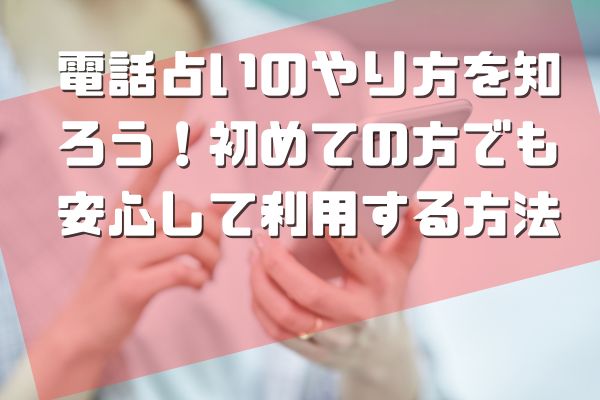 電話占いのやり方を知ろう！初めての方でも安心して利用する方法