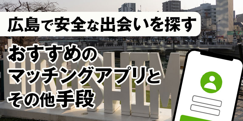 広島で安全な出会いを探す:おすすめのマッチングアプリとその他手段